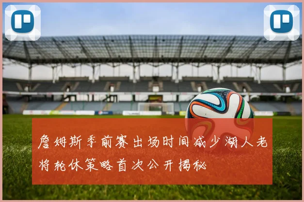 詹姆斯季前赛出场时间减少湖人老将轮休策略首次公开揭秘