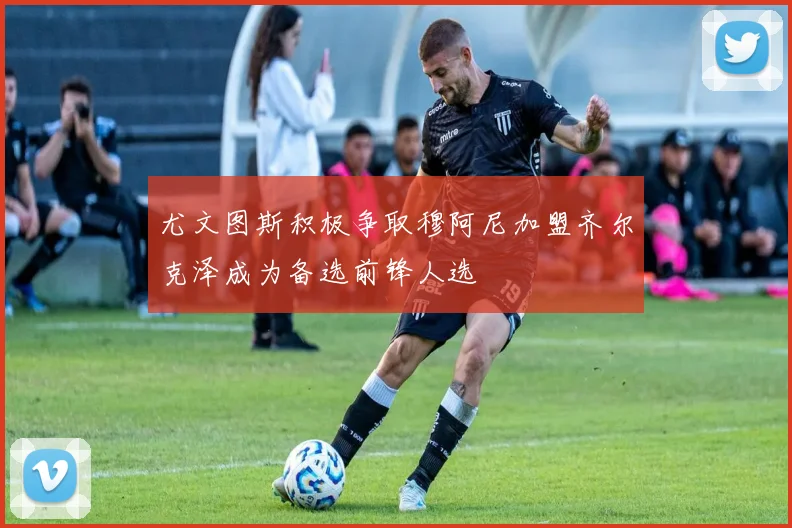 尤文图斯积极争取穆阿尼加盟齐尔克泽成为备选前锋人选