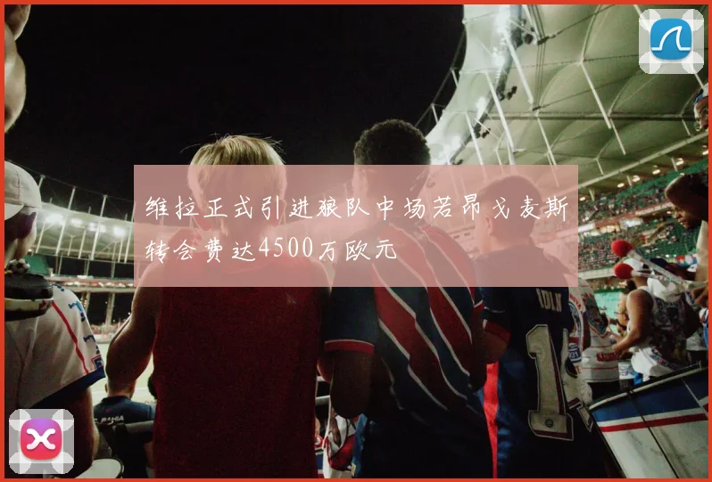 维拉正式引进狼队中场若昂戈麦斯转会费达4500万欧元