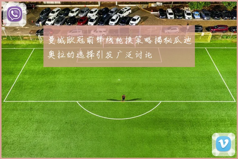 曼城欧冠前锋线轮换策略揭秘瓜迪奥拉的选择引发广泛讨论